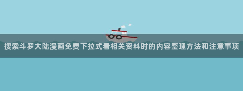樱花日语教程大全：搜索斗罗大陆漫画免费下拉式看相关资料时的内容整理方法和注意事项